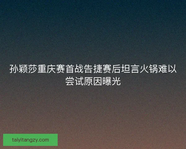 孙颖莎重庆赛首战告捷赛后坦言火锅难以尝试原因曝光
