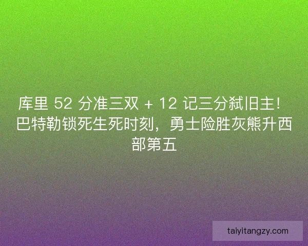 库里 52 分准三双 + 12 记三分弑旧主！巴特勒锁死生死时刻，勇士险胜灰熊升西部第五